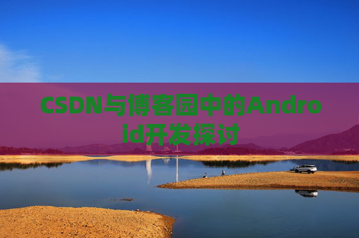 CSDN与博客园中的Android开发探讨