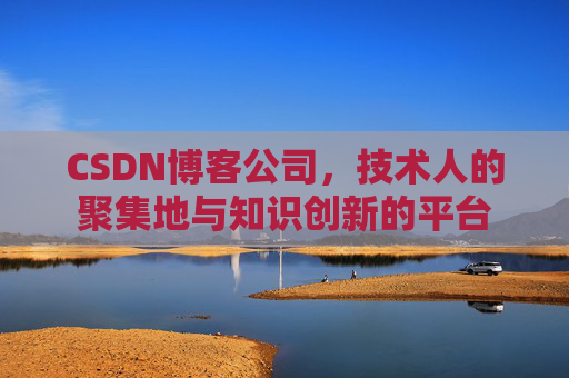 CSDN博客公司，技术人的聚集地与知识创新的平台